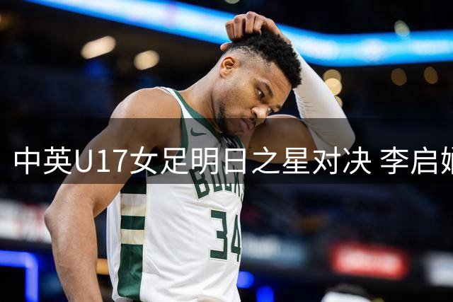 中英U17女足明日之星对决 李启娴贺涵若领衔首发