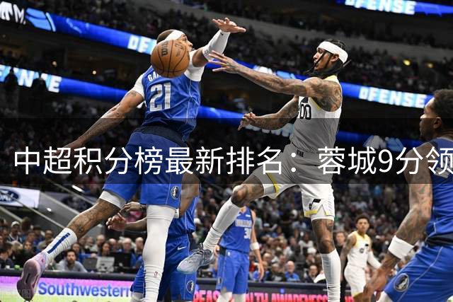 中超积分榜最新排名：蓉城9分领先，海牛暂列榜尾