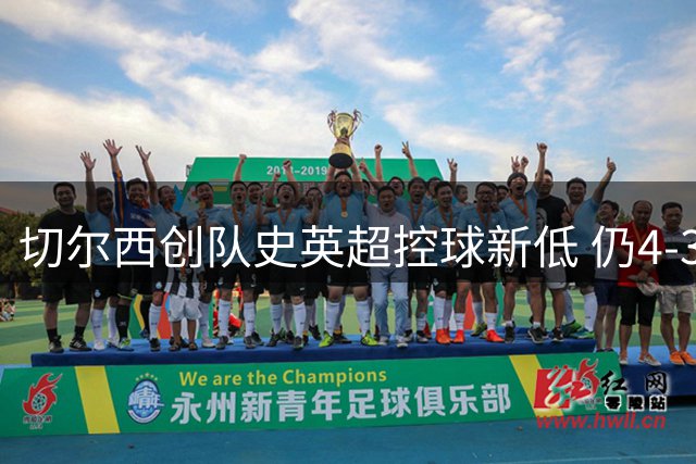 切尔西创队史英超控球新低 仍4-3力克布莱顿