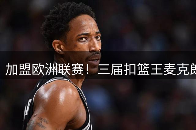 加盟欧洲联赛！三届扣篮王麦克朗，为什么打不了NBA？