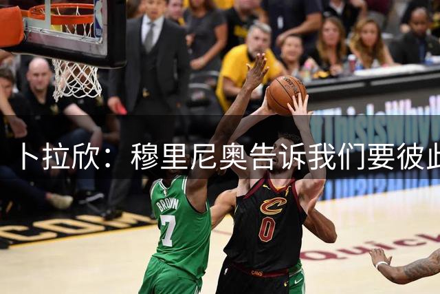 卜拉欣：穆里尼奥告诉我们要彼此牺牲，为团队而战