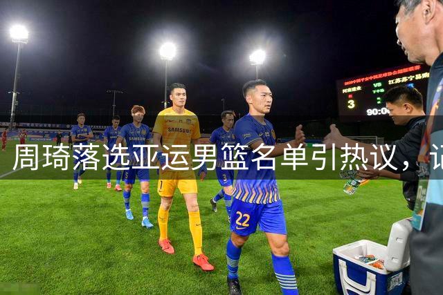 周琦落选亚运男篮名单引热议，记者透露其曾表态随时待命
