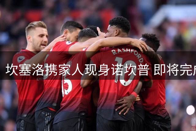 坎塞洛携家人现身诺坎普 即将完成巴萨签约