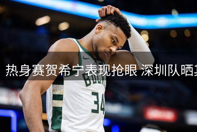热身赛贺希宁表现抢眼 深圳队晒其17分精彩瞬间