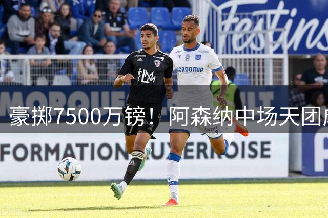 豪掷7500万镑！阿森纳中场天团成型 六大球星身价破4亿欧元
