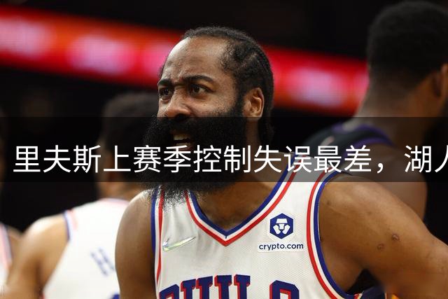 里夫斯上赛季控制失误最差，湖人进攻前十被他自己拖住了