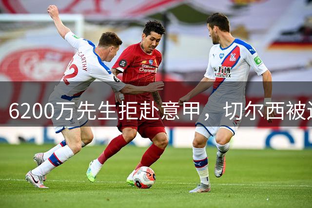 6200万先生拒赴意甲，切尔西被迫同意外租回英超