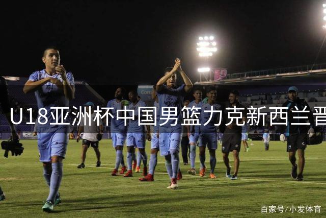 U18亚洲杯中国男篮力克新西兰晋级决赛 陈昱休表现欠佳成唯一负效率球员